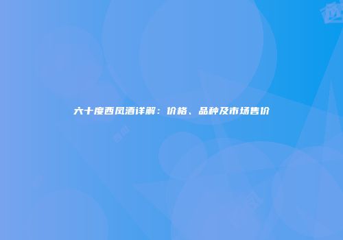 六十度西凤酒详解：价格、品种及市场售价