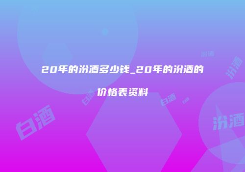 20年的汾酒多少钱_20年的汾酒的价格表资料