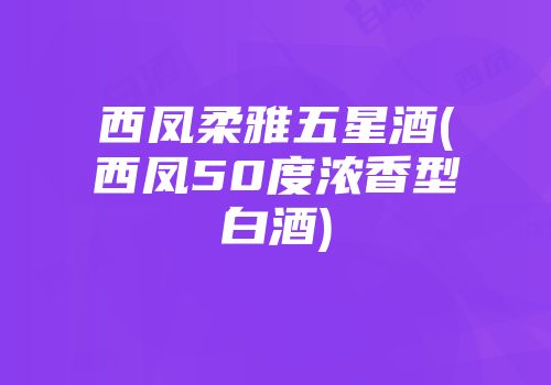 西凤柔雅五星酒(西凤50度浓香型白酒)