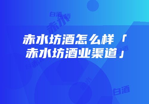 赤水坊酒怎么样「赤水坊酒业渠道」