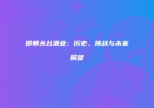 邯郸丛台酒业：历史、挑战与未来展望