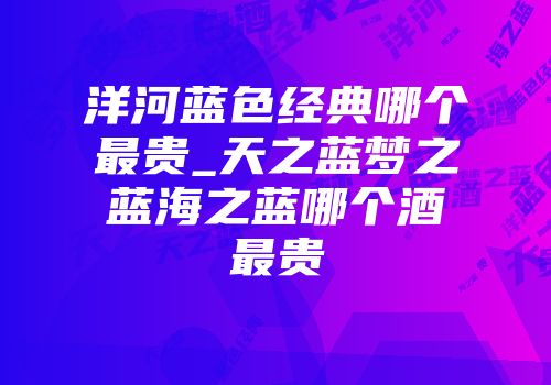 洋河蓝色经典哪个最贵_天之蓝梦之蓝海之蓝哪个酒最贵