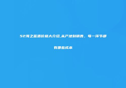 52海之蓝酒价格大介绍,从产地到销售，每一环节都有哪些成本