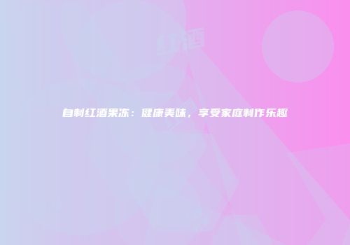自制红酒果冻：健康美味，享受家庭制作乐趣