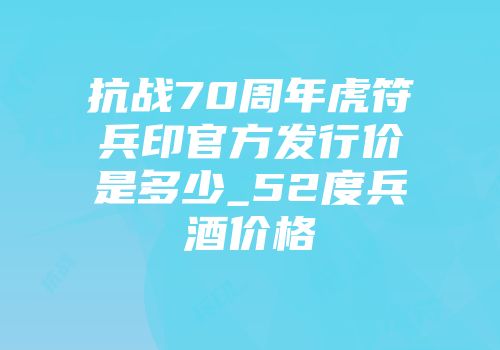 抗战70周年虎符兵印官方发行价是多少_52度兵酒价格