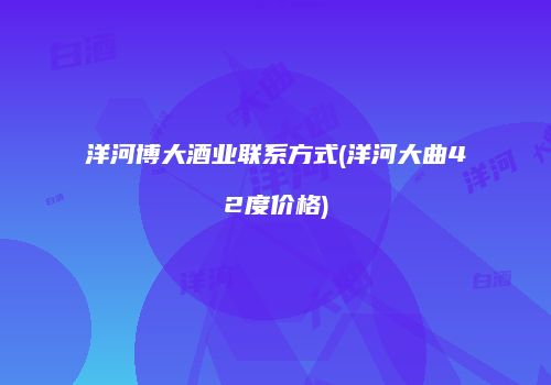 洋河博大酒业联系方式(洋河大曲42度价格)