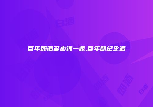 百年郎酒多少钱一瓶,百年郎纪念酒