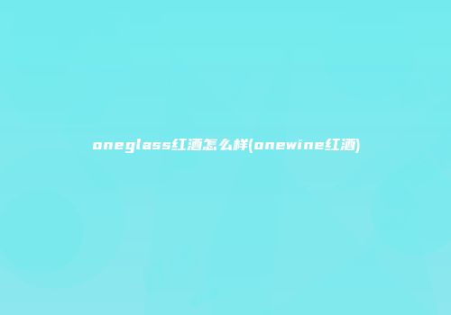 oneglass红酒怎么样(onewine红酒)