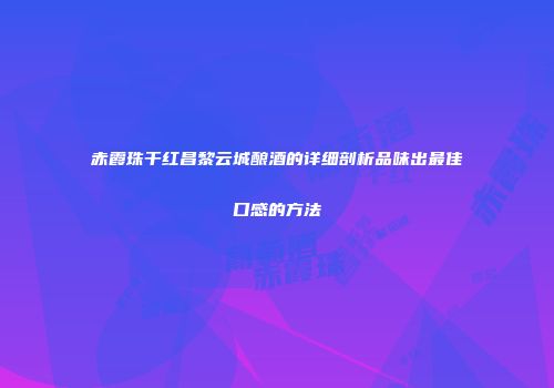 赤霞珠干红昌黎云城酿酒的详细剖析品味出最佳口感的方法