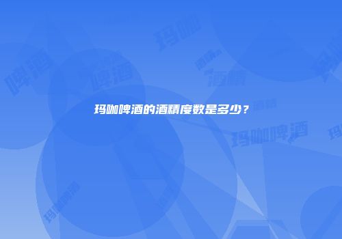 玛咖啤酒的酒精度数是多少？