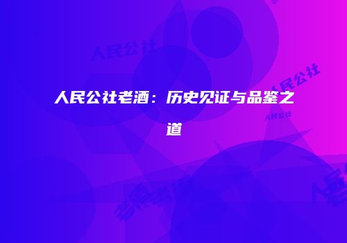人民公社老酒：历史见证与品鉴之道