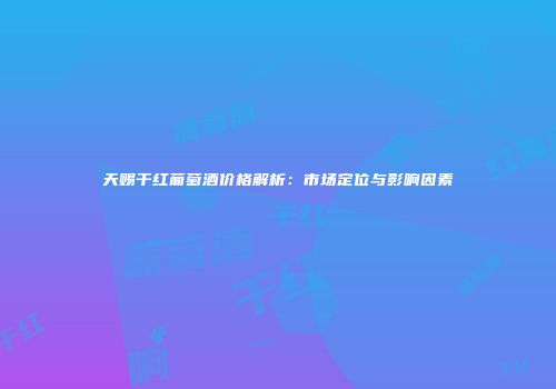 天赐干红葡萄酒价格解析：市场定位与影响因素