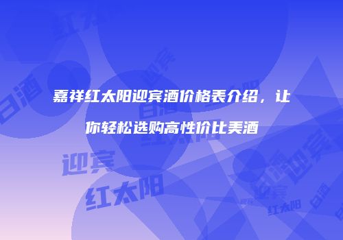 嘉祥红太阳迎宾酒价格表介绍，让你轻松选购高性价比美酒