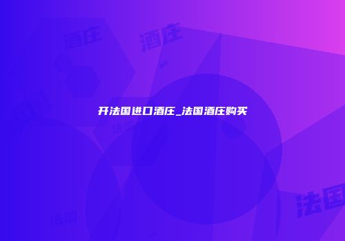 开法国进口酒庄_法国酒庄购买