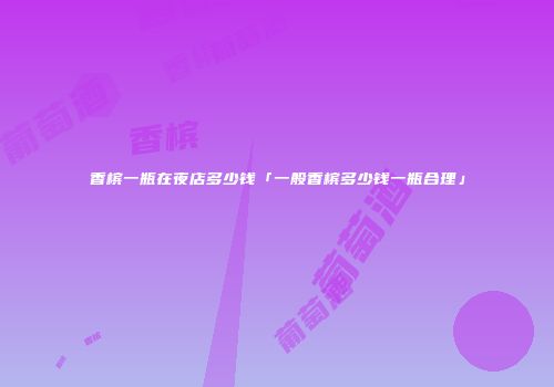 香槟一瓶在夜店多少钱「一般香槟多少钱一瓶合理」