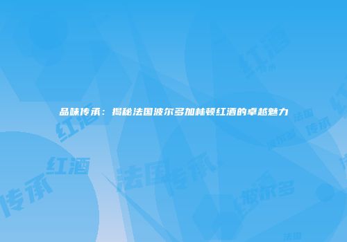 品味传承：揭秘法国波尔多加林顿红酒的卓越魅力