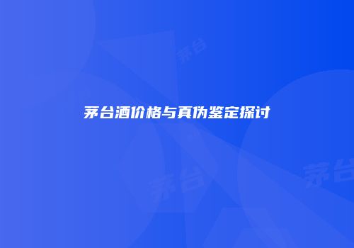 茅台酒价格与真伪鉴定探讨