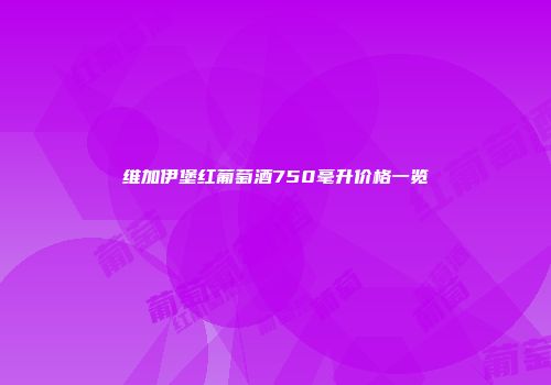 维加伊堡红葡萄酒750毫升价格一览