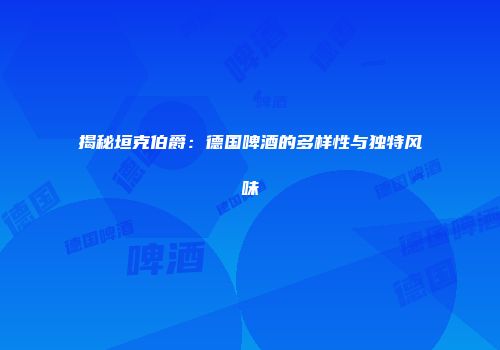 揭秘垣克伯爵：德国啤酒的多样性与独特风味