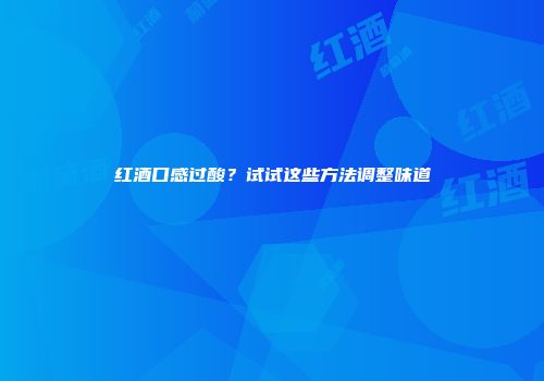 红酒口感过酸？试试这些方法调整味道