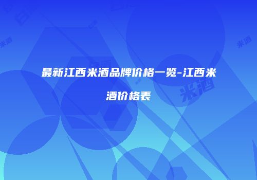 最新江西米酒品牌价格一览-江西米酒价格表