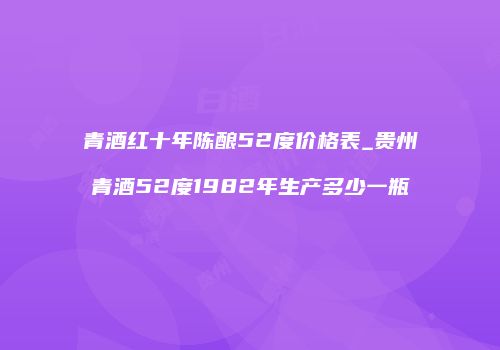 青酒红十年陈酿52度价格表_贵州青酒52度1982年生产多少一瓶