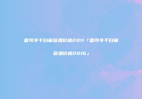 雷司令干白葡萄酒价格2011「雷司令干白葡萄酒价格2016」