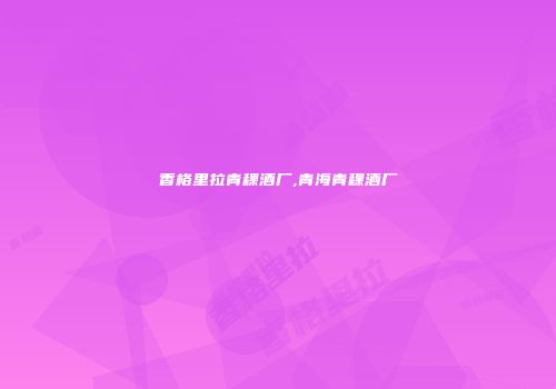 香格里拉青稞酒厂,青海青稞酒厂