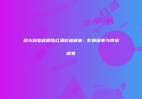 澳大利亚赤霞珠红酒价格解析：影响因素与市场概览