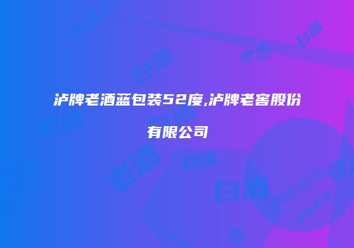 泸牌老酒蓝包装52度,泸牌老窖股份有限公司