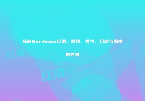 品味Bordeaux红酒：颜色、香气、口感与温度的艺术