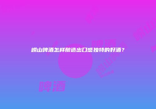 崂山啤酒怎样酿造出口感独特的好酒？