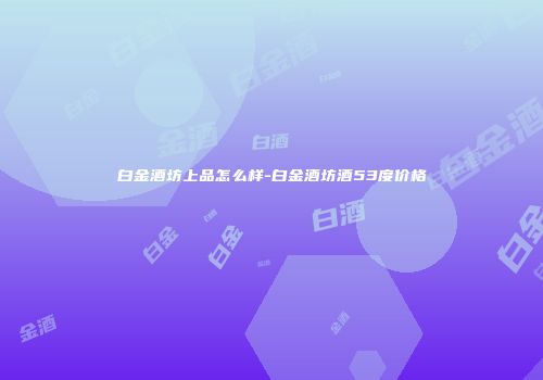 白金酒坊上品怎么样-白金酒坊酒53度价格