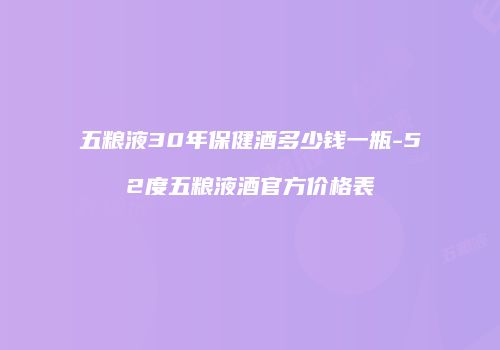 五粮液30年保健酒多少钱一瓶-52度五粮液酒官方价格表