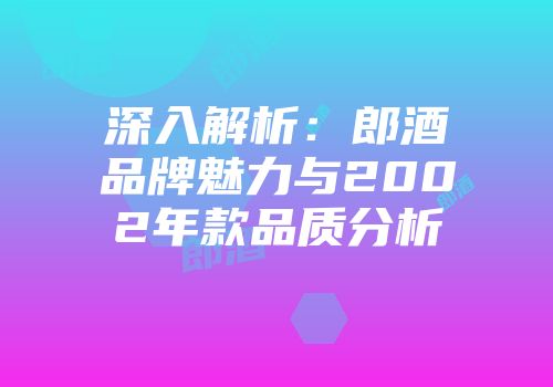 深入解析：郎酒品牌魅力与2002年款品质分析