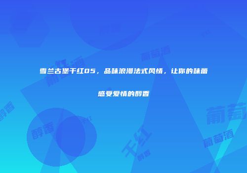 雪兰古堡干红05，品味浪漫法式风情，让你的味蕾感受爱情的醇香