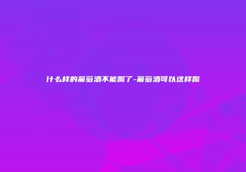 什么样的葡萄酒不能喝了-葡萄酒可以这样喝