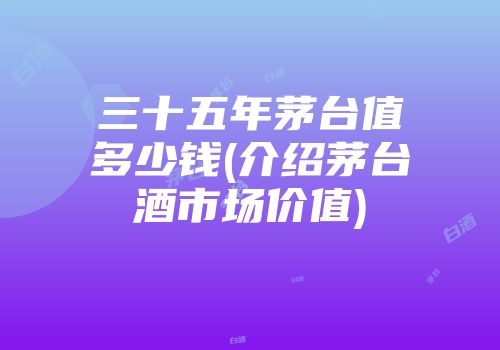 三十五年茅台值多少钱(介绍茅台酒市场价值)