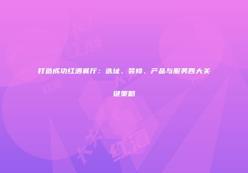 打造成功红酒餐厅：选址、装修、产品与服务四大关键策略