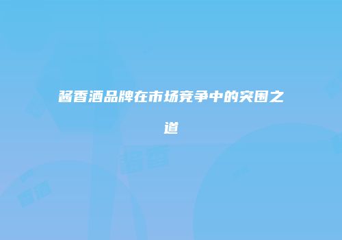 酱香酒品牌在市场竞争中的突围之道