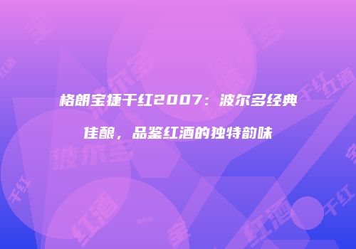 格朗宝捷干红2007：波尔多经典佳酿，品鉴红酒的独特韵味