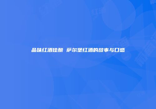 品味红酒佳酿 萨尔堡红酒的故事与口感