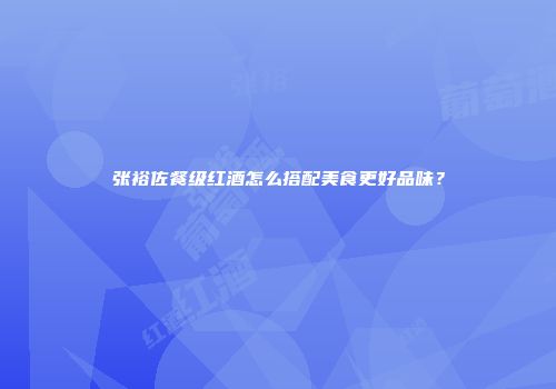 张裕佐餐级红酒怎么搭配美食更好品味？