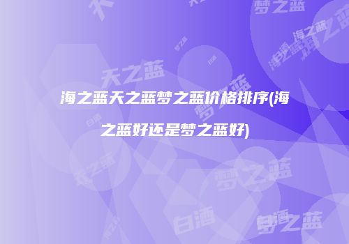 海之蓝天之蓝梦之蓝价格排序(海之蓝好还是梦之蓝好)