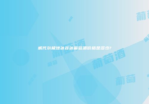 威代尔极地冰谷冰葡萄酒价格是多少?