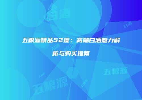五粮源精品52度：高端白酒魅力解析与购买指南