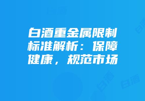白酒重金属限制标准解析：保障健康，规范市场