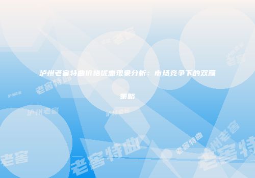 泸州老窖特曲价格优惠现象分析：市场竞争下的双赢策略