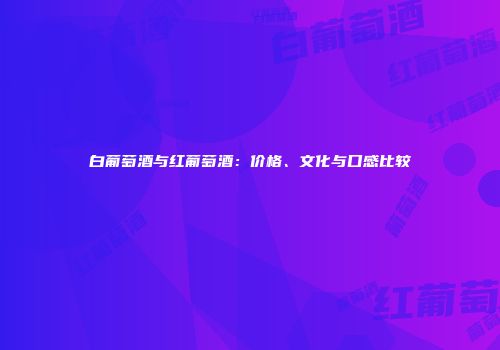 白葡萄酒与红葡萄酒：价格、文化与口感比较
