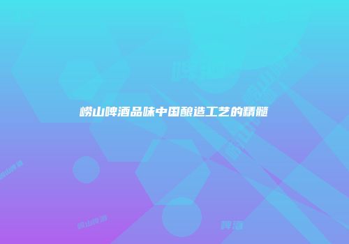 崂山啤酒品味中国酿造工艺的精髓